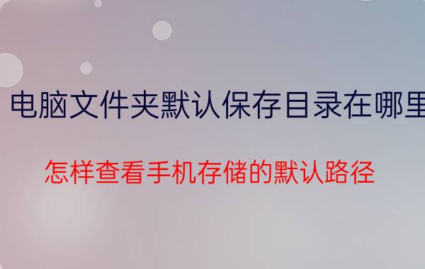 电脑文件夹默认保存目录在哪里 怎样查看手机存储的默认路径？